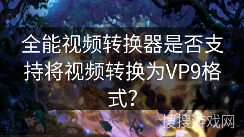 全能视频转换器是否支持将视频转换为VP9格式？
