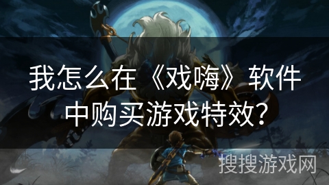 我怎么在《戏嗨》软件中购买游戏特效？