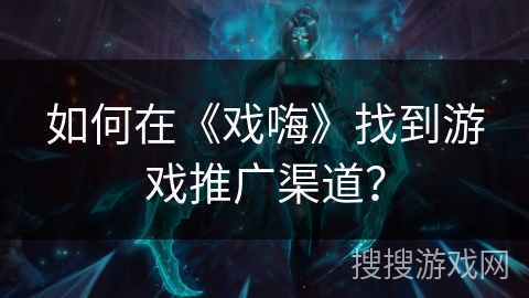 如何在《戏嗨》找到游戏推广渠道？