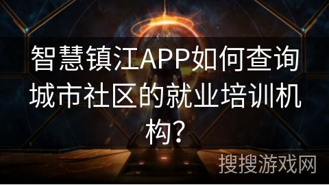 智慧镇江APP如何查询城市社区的就业培训机构? 智慧镇江APP如何查询城市社区的就业培训机构?