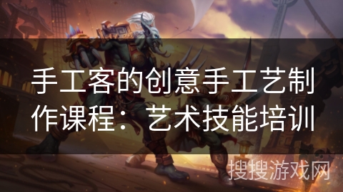 手工客的创意手工艺制作课程：艺术技能培训
