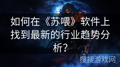 如何在《苏喂》软件上找到最新的行业趋势分析？