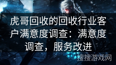 虎哥回收的回收行业客户满意度调查：满意度调查，服务改进