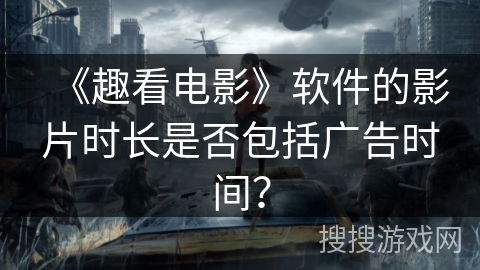 《趣看电影》软件的影片时长是否包括广告时间？