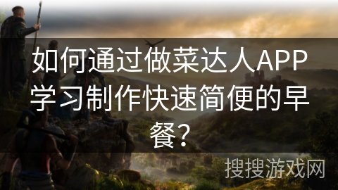 如何通过做菜达人APP学习制作快速简便的早餐? 如何通过做菜达人APP学习制作快速简便的早餐?