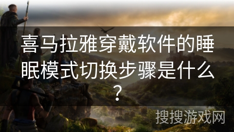 喜马拉雅穿戴软件的睡眠模式切换步骤是什么？