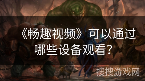 《畅趣视频》可以通过哪些设备观看? 《畅趣视频》可以通过哪些设备观看?