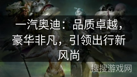 一汽奥迪:品质卓越,豪华非凡,引领出行新风尚 一汽奥迪:品质卓越,豪华非凡,引领出行新风尚