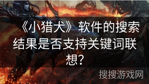 《小猎犬》软件的搜索结果是否支持关键词联想? 《小猎犬》软件的搜索结果是否支持关键词联想?