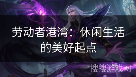 劳动者港湾:休闲生活的美好起点 劳动者港湾:休闲生活的美好起点