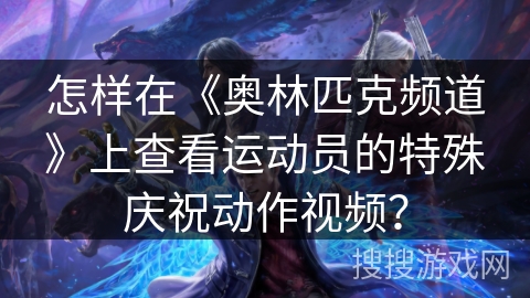 怎样在《奥林匹克频道》上查看运动员的特殊庆祝动作视频? 怎样在《奥林匹克频道》上查看运动员的特殊庆祝动作视频?