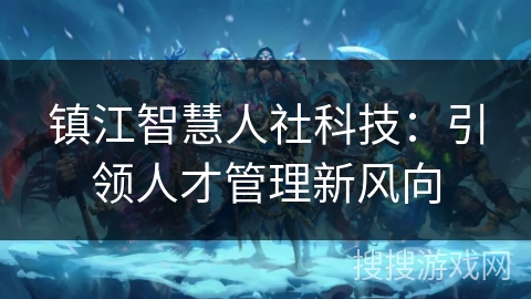 镇江智慧人社科技：引领人才管理新风向