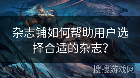 杂志铺如何帮助用户选择合适的杂志？