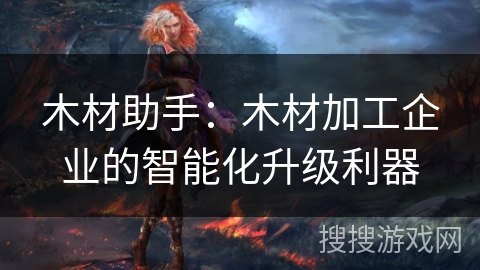 木材助手:木材加工企业的智能化升级利器 木材助手:木材加工企业的智能化升级利器