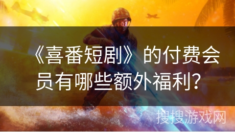 《喜番短剧》的付费会员有哪些额外福利？