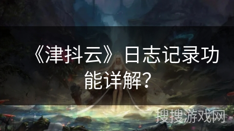 《津抖云》日志记录功能详解？