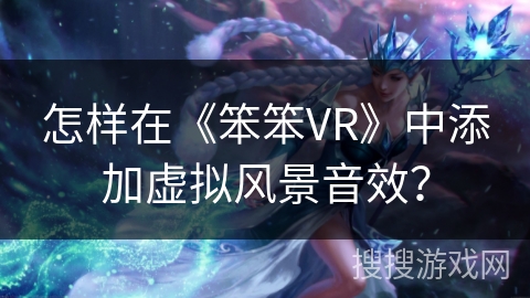 怎样在《笨笨VR》中添加虚拟风景音效? 怎样在《笨笨VR》中添加虚拟风景音效?
