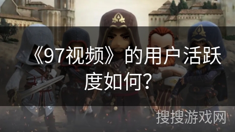 《97视频》的用户活跃度如何? 《97视频》的用户活跃度如何?