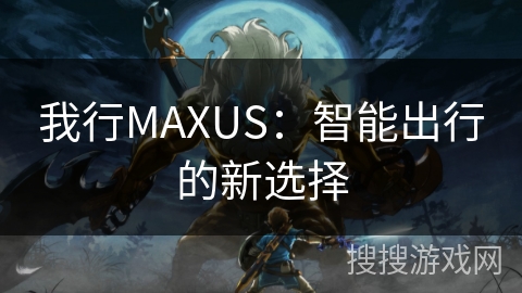 我行MAXUS：智能出行的新选择