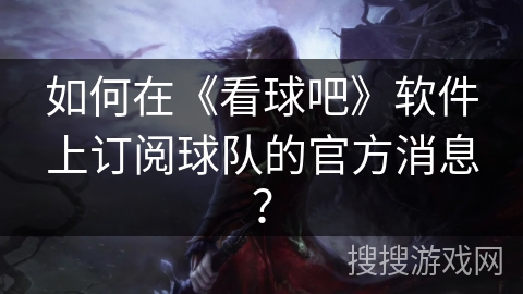 如何在《看球吧》软件上订阅球队的官方消息? 如何在《看球吧》软件上订阅球队的官方消息?