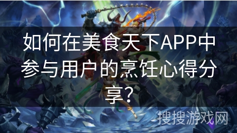 如何在美食天下APP中参与用户的烹饪心得分享? 如何在美食天下APP中参与用户的烹饪心得分享?