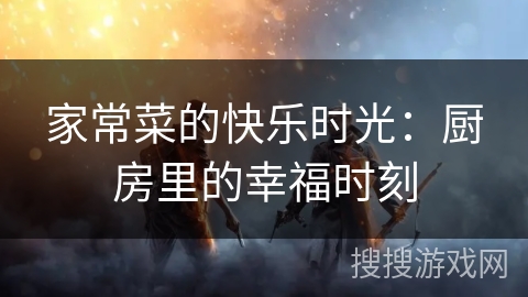 家常菜的快乐时光：厨房里的幸福时刻