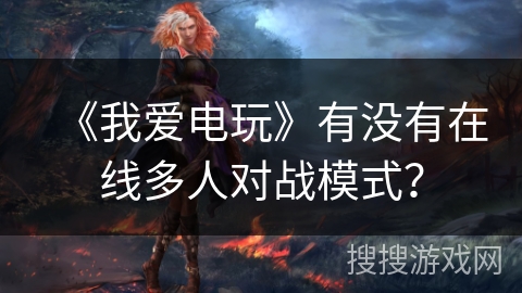 《我爱电玩》有没有在线多人对战模式? 《我爱电玩》有没有在线多人对战模式?