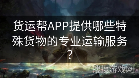 货运帮APP提供哪些特殊货物的专业运输服务? 货运帮APP提供哪些特殊货物的专业运输服务?