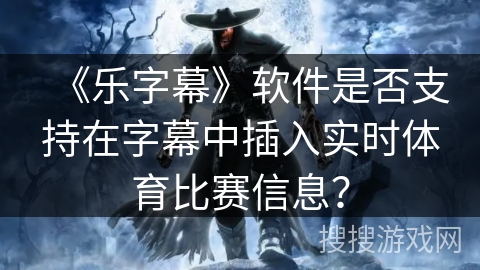 《乐字幕》软件是否支持在字幕中插入实时体育比赛信息？