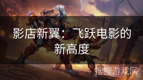 影店新翼：飞跃电影的新高度
