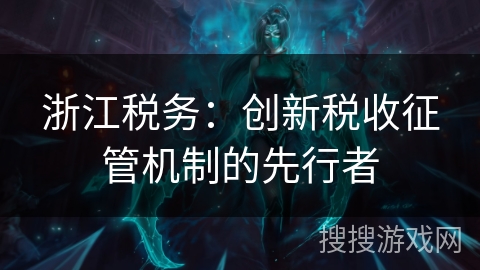 浙江税务:创新税收征管机制的先行者 浙江税务:创新税收征管机制的先行者