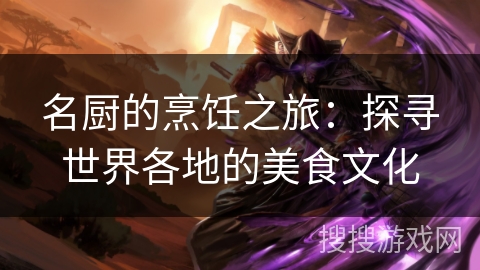 名厨的烹饪之旅:探寻世界各地的美食文化 名厨的烹饪之旅:探寻世界各地的美食文化