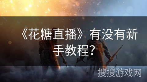 《花糖直播》有没有新手教程? 《花糖直播》有没有新手教程?