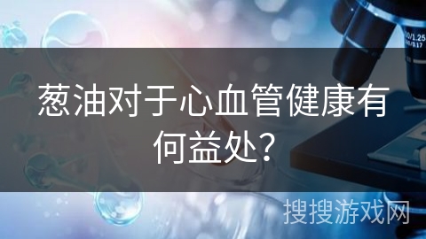 葱油对于心血管健康有何益处？