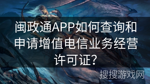 闽政通APP如何查询和申请增值电信业务经营许可证? 闽政通APP如何查询和申请增值电信业务经营许可证?