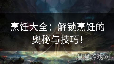 烹饪大全:解锁烹饪的奥秘与技巧! 烹饪大全:解锁烹饪的奥秘与技巧!