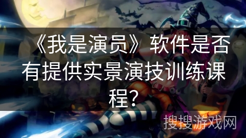 《我是演员》软件是否有提供实景演技训练课程? 《我是演员》软件是否有提供实景演技训练课程?