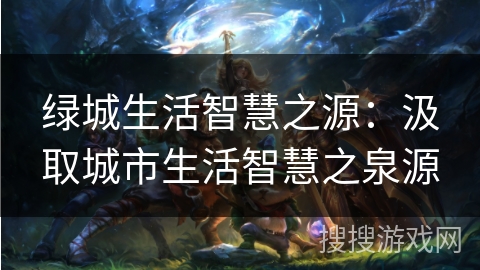绿城生活智慧之源：汲取城市生活智慧之泉源
