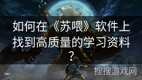 如何在《苏喂》软件上找到高质量的学习资料？