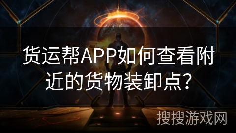 货运帮APP如何查看附近的货物装卸点？