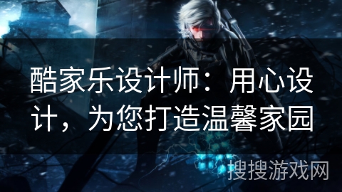 酷家乐设计师：用心设计，为您打造温馨家园