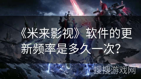《米来影视》软件的更新频率是多久一次? 《米来影视》软件的更新频率是多久一次?