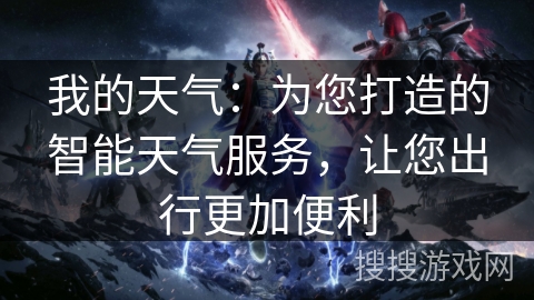 我的天气:为您打造的智能天气服务,让您出行更加便利 我的天气:为您打造的智能天气服务,让您出行更加便利