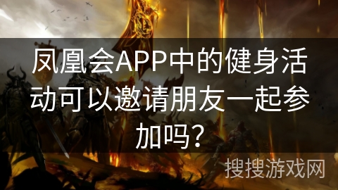 凤凰会APP中的健身活动可以邀请朋友一起参加吗? 凤凰会APP中的健身活动可以邀请朋友一起参加吗?