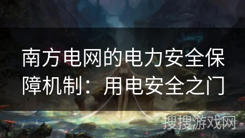 南方电网的电力安全保障机制：用电安全之门