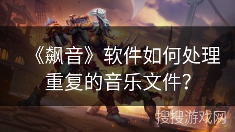《飙音》软件如何处理重复的音乐文件? 《飙音》软件如何处理重复的音乐文件?