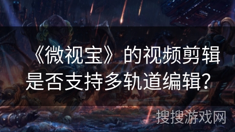 《微视宝》的视频剪辑是否支持多轨道编辑？