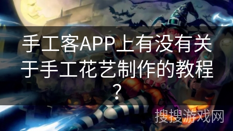 手工客APP上有没有关于手工花艺制作的教程? 手工客APP上有没有关于手工花艺制作的教程?