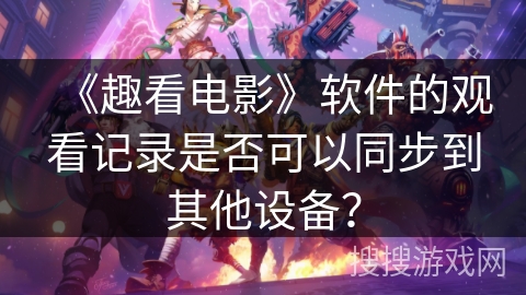 《趣看电影》软件的观看记录是否可以同步到其他设备? 《趣看电影》软件的观看记录是否可以同步到其他设备?