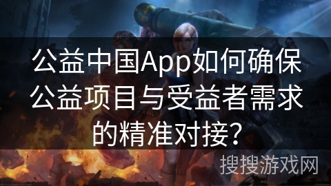公益中国App如何确保公益项目与受益者需求的精准对接? 公益中国App如何确保公益项目与受益者需求的精准对接?